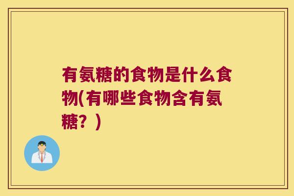 有氨糖的食物是什么食物(有哪些食物含有氨糖?) 有氨糖的食物是什么食物(有哪些食物含有氨糖?)