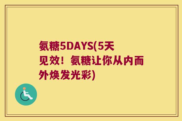 氨糖5DAYS(5天见效!氨糖让你从内而外焕发光彩) 氨糖5DAYS(5天见效!氨糖让你从内而外焕发光彩)