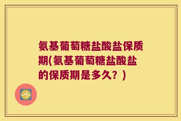 氨基葡萄糖盐酸盐保质期(氨基葡萄糖盐酸盐的保质期是多久?) 氨基葡萄糖盐酸盐保质期(氨基葡萄糖盐酸盐的保质期是多久?)