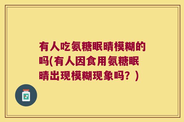 有人吃氨糖眠晴模糊的吗(有人因食用氨糖眠晴出现模糊现象吗？)