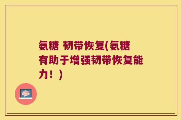 氨糖 韧带恢复(氨糖有助于增强韧带恢复能力!) 氨糖 韧带恢复(氨糖有助于增强韧带恢复能力!)