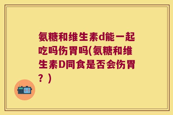 氨糖和维生素d能一起吃吗伤胃吗(氨糖和维生素D同食是否会伤胃?) 氨糖和维生素d能一起吃吗伤胃吗(氨糖和维生素D同食是否会伤胃?)