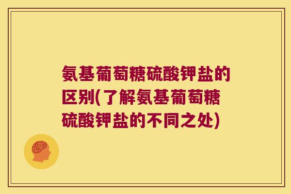 氨基葡萄糖硫酸钾盐的区别(了解氨基葡萄糖硫酸钾盐的不同之处) 氨基葡萄糖硫酸钾盐的区别(了解氨基葡萄糖硫酸钾盐的不同之处)