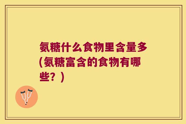 氨糖什么食物里含量多(氨糖富含的食物有哪些？)