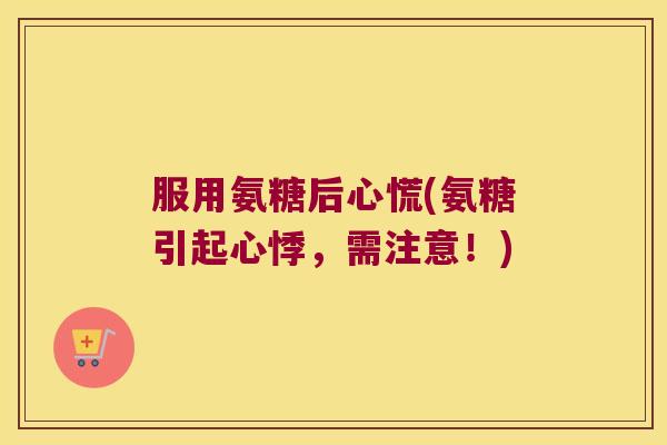服用氨糖后心慌(氨糖引起心悸,需注意!) 服用氨糖后心慌(氨糖引起心悸,需注意!)