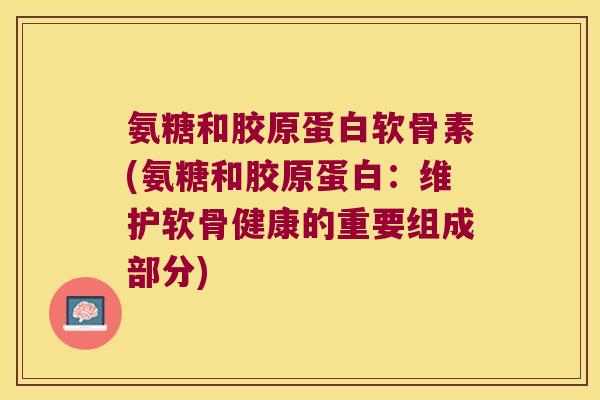 氨糖和胶原蛋白软骨素(氨糖和胶原蛋白:维护软骨健康的重要组成部分) 氨糖和胶原蛋白软骨素(氨糖和胶原蛋白:维护软骨健康的重要组成部分)