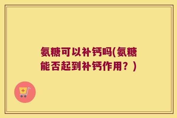 氨糖可以补钙吗(氨糖能否起到补钙作用?) 氨糖可以补钙吗(氨糖能否起到补钙作用?)