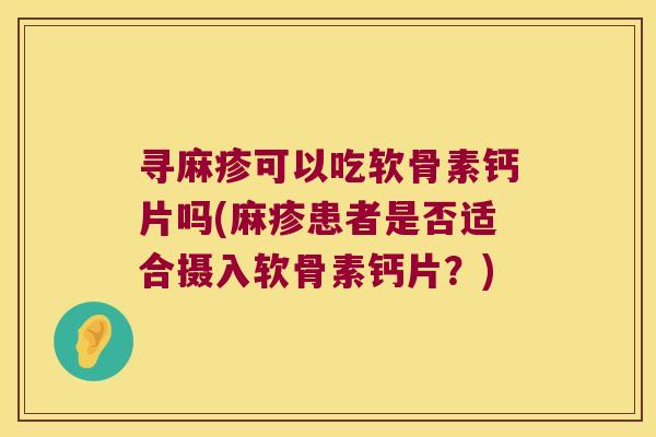 寻麻疹可以吃软骨素钙片吗(麻疹患者是否适合摄入软骨素钙片?) 寻麻疹可以吃软骨素钙片吗(麻疹患者是否适合摄入软骨素钙片?)