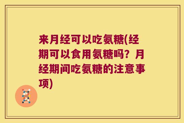 来可以吃氨糖(经期可以食用氨糖吗?期间吃氨糖的注意事项) 来可以吃氨糖(经期可以食用氨糖吗?期间吃氨糖的注意事项)