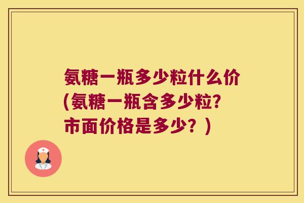 氨糖一瓶多少粒什么价(氨糖一瓶含多少粒?市面价格是多少?) 氨糖一瓶多少粒什么价(氨糖一瓶含多少粒?市面价格是多少?)