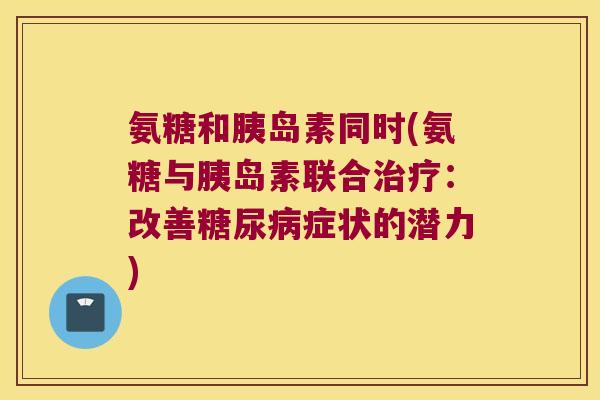 氨糖和同时(氨糖与联合:改善症状的潜力) 氨糖和同时(氨糖与联合:改善症状的潜力)