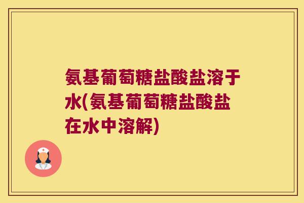 氨基葡萄糖盐酸盐溶于水(氨基葡萄糖盐酸盐在水中溶解) 氨基葡萄糖盐酸盐溶于水(氨基葡萄糖盐酸盐在水中溶解)