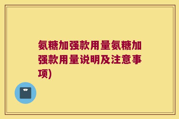 氨糖加强款用量氨糖加强款用量说明及注意事项)
