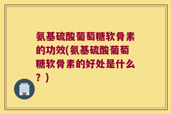 氨基硫酸葡萄糖软骨素的功效(氨基硫酸葡萄糖软骨素的好处是什么?) 氨基硫酸葡萄糖软骨素的功效(氨基硫酸葡萄糖软骨素的好处是什么?)