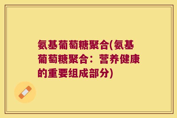 氨基葡萄糖聚合(氨基葡萄糖聚合：营养健康的重要组成部分)