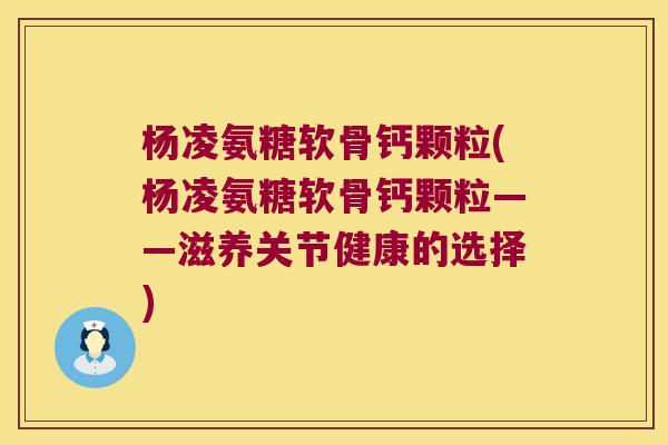 杨凌氨糖软骨钙颗粒(杨凌氨糖软骨钙颗粒——滋养关节健康的选择) 杨凌氨糖软骨钙颗粒(杨凌氨糖软骨钙颗粒——滋养关节健康的选择)