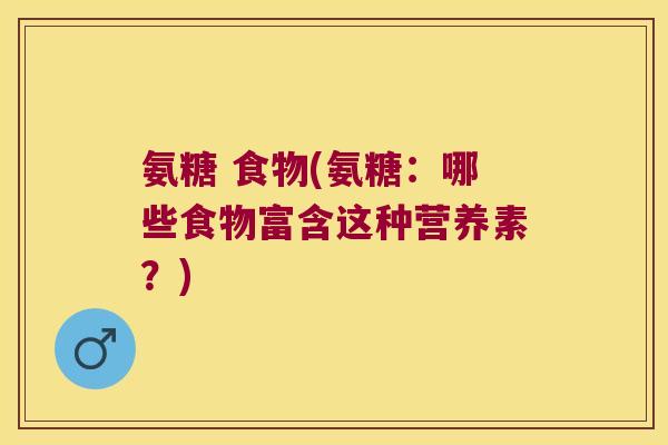 氨糖 食物(氨糖:哪些食物富含这种营养素?) 氨糖 食物(氨糖:哪些食物富含这种营养素?)