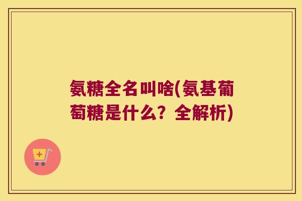 氨糖全名叫啥(氨基葡萄糖是什么?全解析) 氨糖全名叫啥(氨基葡萄糖是什么?全解析)