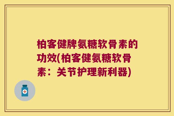 柏客健牌氨糖软骨素的功效(柏客健氨糖软骨素:关节护理新利器) 柏客健牌氨糖软骨素的功效(柏客健氨糖软骨素:关节护理新利器)