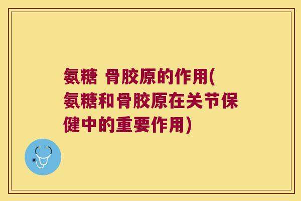 氨糖 骨胶原的作用(氨糖和骨胶原在关节保健中的重要作用) 氨糖 骨胶原的作用(氨糖和骨胶原在关节保健中的重要作用)