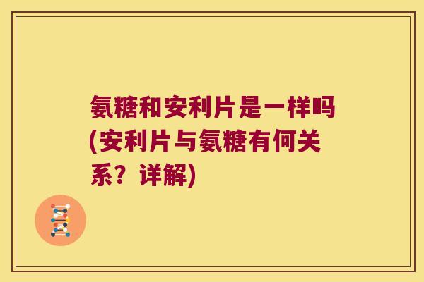 氨糖和安利片是一样吗(安利片与氨糖有何关系?详解) 氨糖和安利片是一样吗(安利片与氨糖有何关系?详解)
