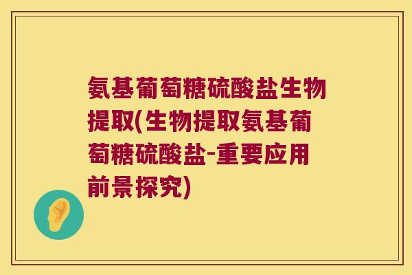 氨基葡萄糖硫酸盐生物提取(生物提取氨基葡萄糖硫酸盐-重要应用前景探究) 氨基葡萄糖硫酸盐生物提取(生物提取氨基葡萄糖硫酸盐-重要应用前景探究)