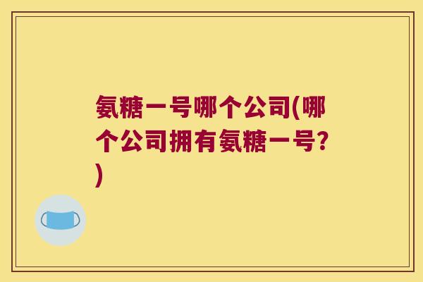 氨糖一号哪个公司(哪个公司拥有氨糖一号？)