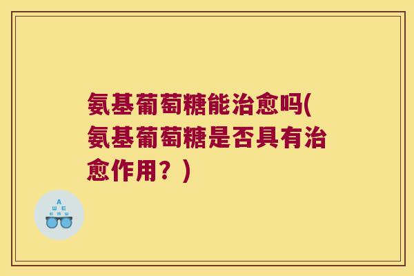 氨基葡萄糖能愈吗(氨基葡萄糖是否具有愈作用？)