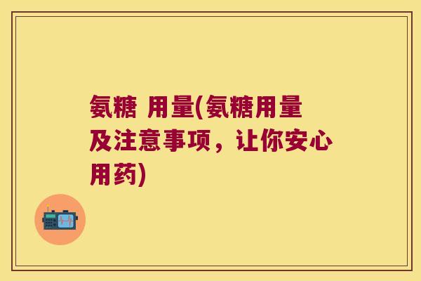 氨糖 用量(氨糖用量及注意事项，让你安心用药)
