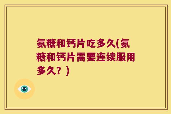 氨糖和钙片吃多久(氨糖和钙片需要连续服用多久?) 氨糖和钙片吃多久(氨糖和钙片需要连续服用多久?)