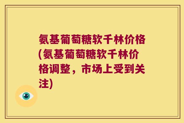 氨基葡萄糖软千林价格(氨基葡萄糖软千林价格调整,市场上受到关注) 氨基葡萄糖软千林价格(氨基葡萄糖软千林价格调整,市场上受到关注)
