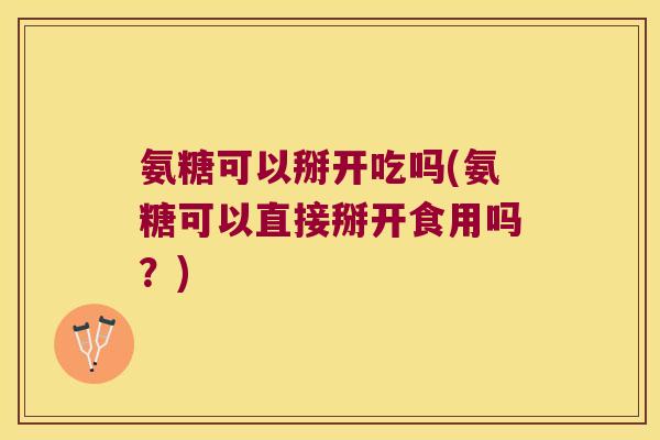 氨糖可以掰开吃吗(氨糖可以直接掰开食用吗?) 氨糖可以掰开吃吗(氨糖可以直接掰开食用吗?)