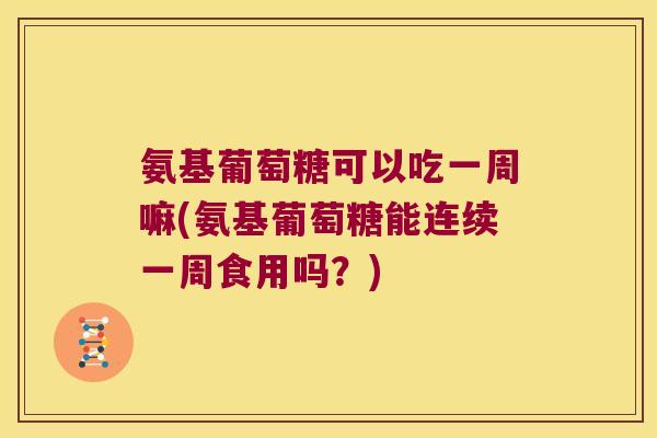 氨基葡萄糖可以吃一周嘛(氨基葡萄糖能连续一周食用吗?) 氨基葡萄糖可以吃一周嘛(氨基葡萄糖能连续一周食用吗?)