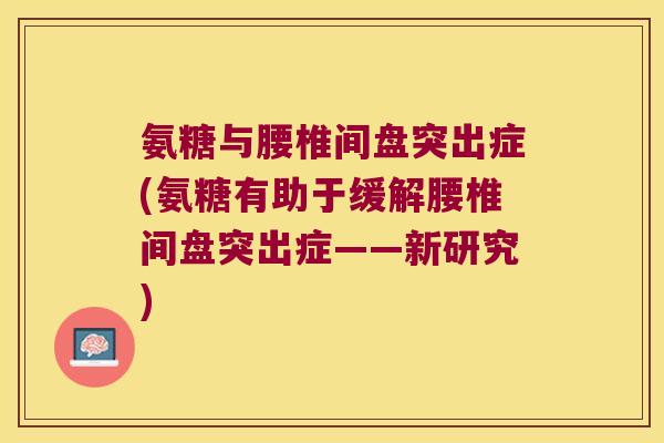 氨糖与腰椎间盘突出症(氨糖有助于缓解腰椎间盘突出症——新研究) 氨糖与腰椎间盘突出症(氨糖有助于缓解腰椎间盘突出症——新研究)