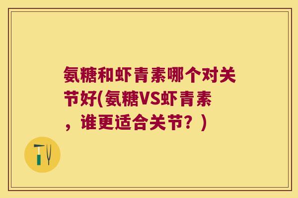 氨糖和虾青素哪个对关节好(氨糖VS虾青素,谁更适合关节?) 氨糖和虾青素哪个对关节好(氨糖VS虾青素,谁更适合关节?)