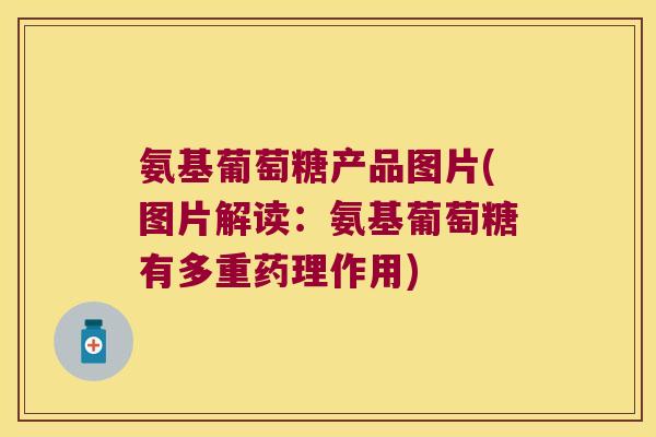 氨基葡萄糖产品图片(图片解读:氨基葡萄糖有多重药理作用) 氨基葡萄糖产品图片(图片解读:氨基葡萄糖有多重药理作用)