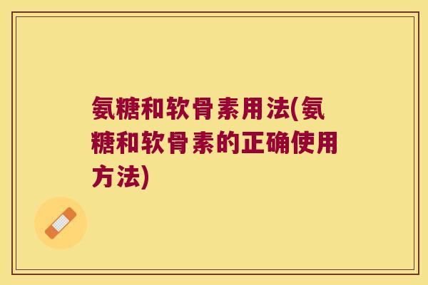 氨糖和软骨素用法(氨糖和软骨素的正确使用方法)