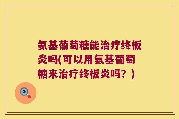 氨基葡萄糖能终板炎吗(可以用氨基葡萄糖来终板炎吗?) 氨基葡萄糖能终板炎吗(可以用氨基葡萄糖来终板炎吗?)