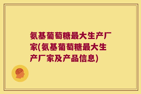 氨基葡萄糖大生产厂家(氨基葡萄糖大生产厂家及产品信息) 氨基葡萄糖大生产厂家(氨基葡萄糖大生产厂家及产品信息)