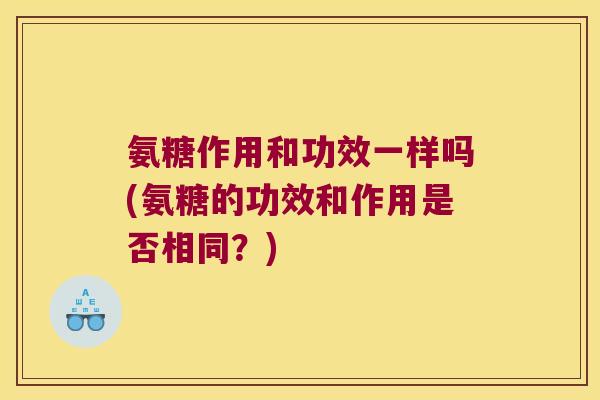 氨糖作用和功效一样吗(氨糖的功效和作用是否相同？)