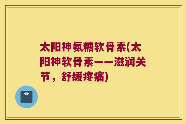 太阳神氨糖软骨素(太阳神软骨素——滋润关节,舒缓) 太阳神氨糖软骨素(太阳神软骨素——滋润关节,舒缓)