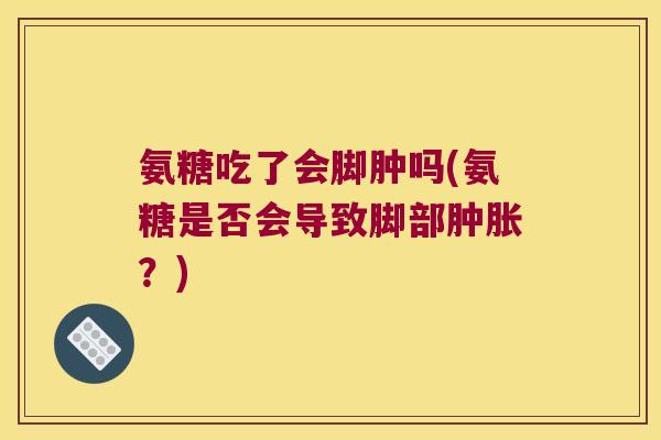 氨糖吃了会脚肿吗(氨糖是否会导致脚部？)