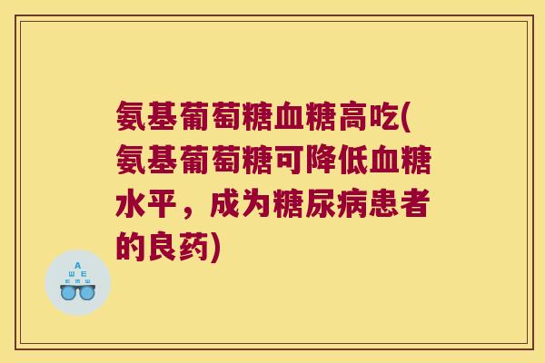 氨基葡萄糖高吃(氨基葡萄糖可降低水平,成为患者的良药) 氨基葡萄糖高吃(氨基葡萄糖可降低水平,成为患者的良药)