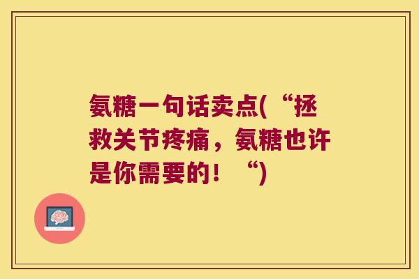 氨糖一句话卖点(“拯救关节，氨糖也许是你需要的！“)