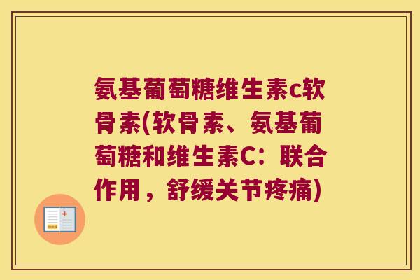 氨基葡萄糖维生素c软骨素(软骨素、氨基葡萄糖和维生素C:联合作用,舒缓关节) 氨基葡萄糖维生素c软骨素(软骨素、氨基葡萄糖和维生素C:联合作用,舒缓关节)
