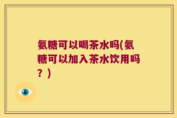 氨糖可以喝茶水吗(氨糖可以加入茶水饮用吗?) 氨糖可以喝茶水吗(氨糖可以加入茶水饮用吗?)
