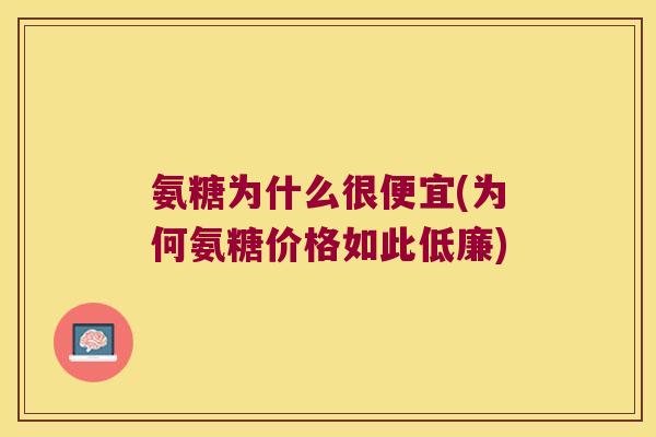 氨糖为什么很便宜(为何氨糖价格如此低廉) 氨糖为什么很便宜(为何氨糖价格如此低廉)