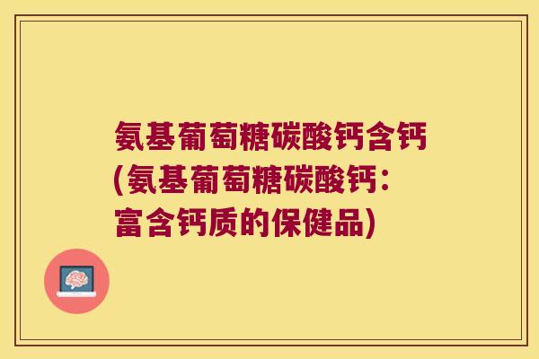 氨基葡萄糖碳酸钙含钙(氨基葡萄糖碳酸钙：富含钙质的保健品)