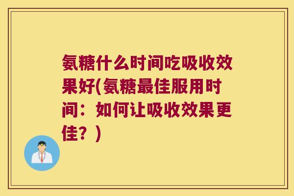 氨糖什么时间吃吸收效果好(氨糖佳服用时间:如何让吸收效果更佳?) 氨糖什么时间吃吸收效果好(氨糖佳服用时间:如何让吸收效果更佳?)