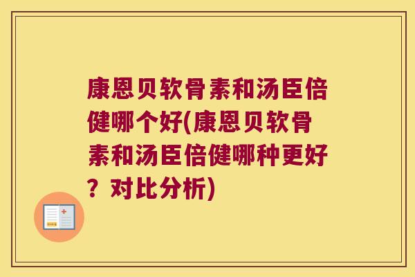 康恩贝软骨素和汤臣倍健哪个好(康恩贝软骨素和汤臣倍健哪种更好?对比分析) 康恩贝软骨素和汤臣倍健哪个好(康恩贝软骨素和汤臣倍健哪种更好?对比分析)
